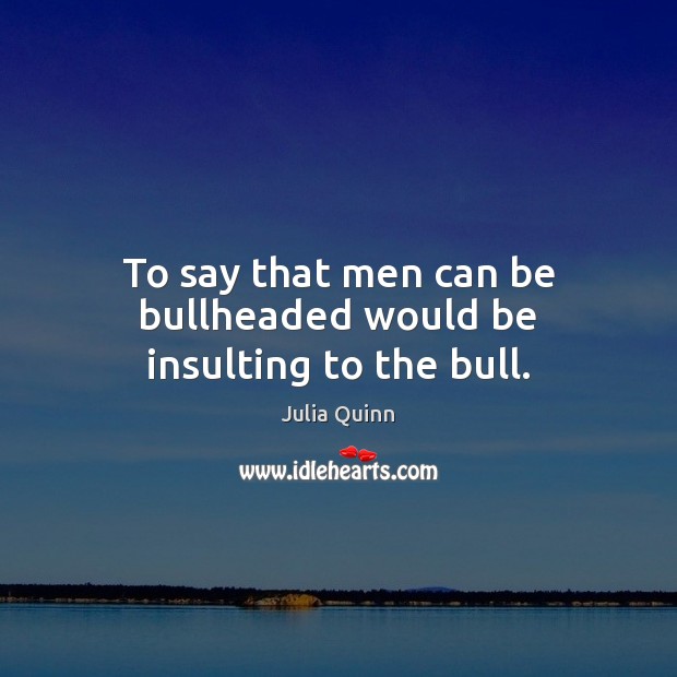 To say that men can be bullheaded would be insulting to the bull. Julia Quinn Picture Quote