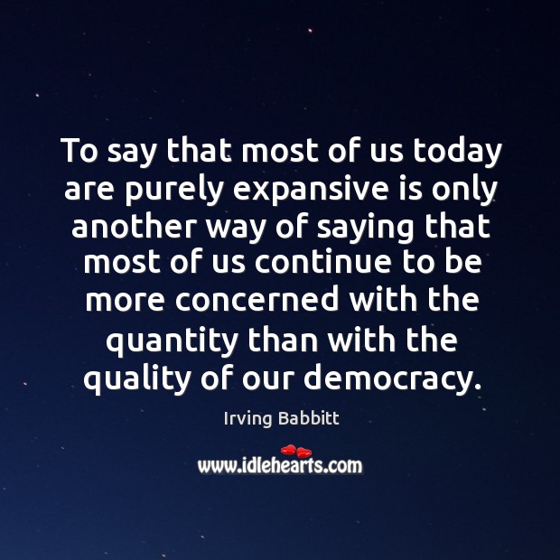 To say that most of us today are purely expansive is only another way of saying that Irving Babbitt Picture Quote