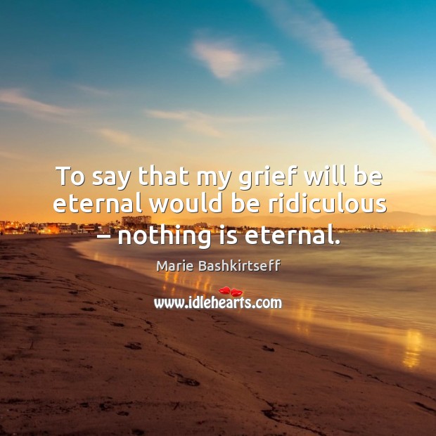 To say that my grief will be eternal would be ridiculous – nothing is eternal. Marie Bashkirtseff Picture Quote