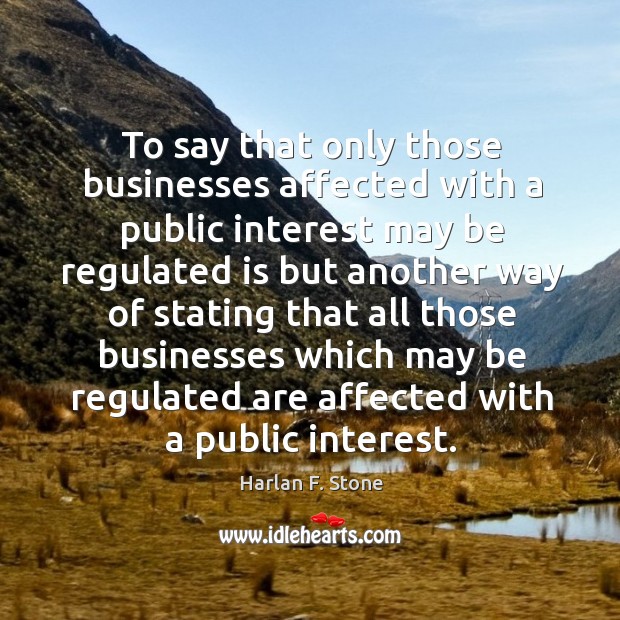 To say that only those businesses affected with a public interest may be regulated Harlan F. Stone Picture Quote