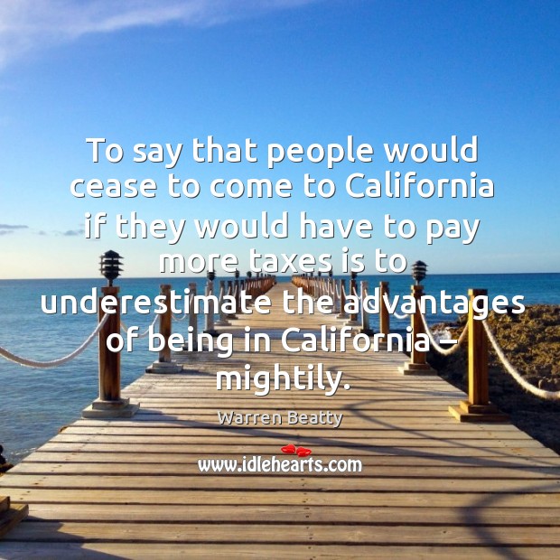 To say that people would cease to come to california if they would have to pay more taxes Underestimate Quotes Image