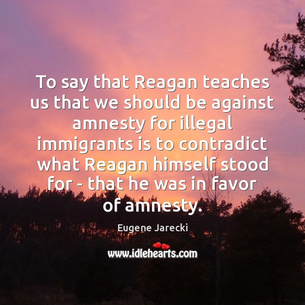 To say that Reagan teaches us that we should be against amnesty Eugene Jarecki Picture Quote