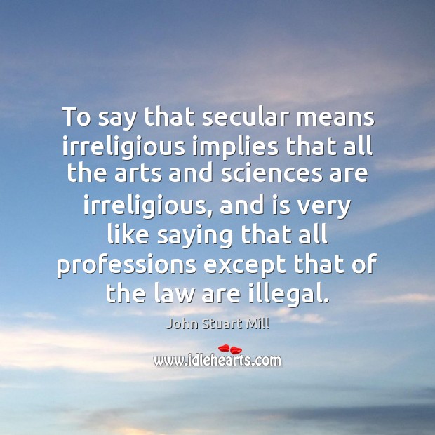 To say that secular means irreligious implies that all the arts and Image