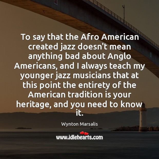 To say that the Afro American created jazz doesn’t mean anything bad Wynton Marsalis Picture Quote