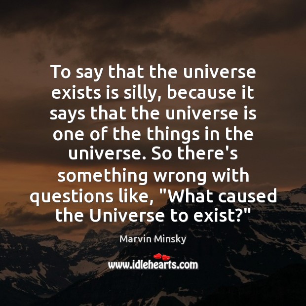 To say that the universe exists is silly, because it says that Marvin Minsky Picture Quote