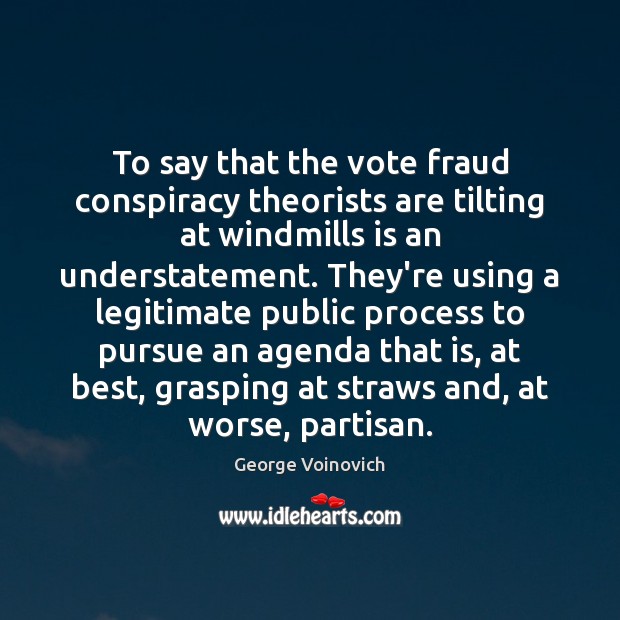 To say that the vote fraud conspiracy theorists are tilting at windmills 