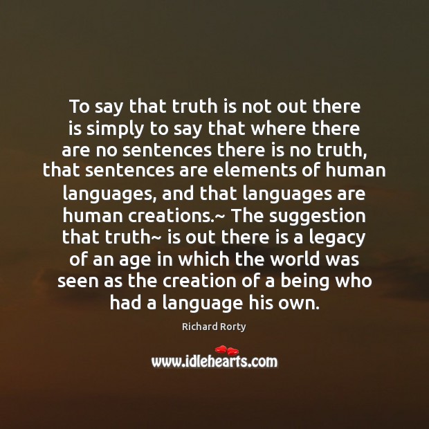 To say that truth is not out there is simply to say Richard Rorty Picture Quote