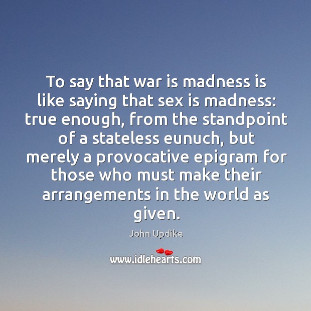 To say that war is madness is like saying that sex is madness: true enough. John Updike Picture Quote