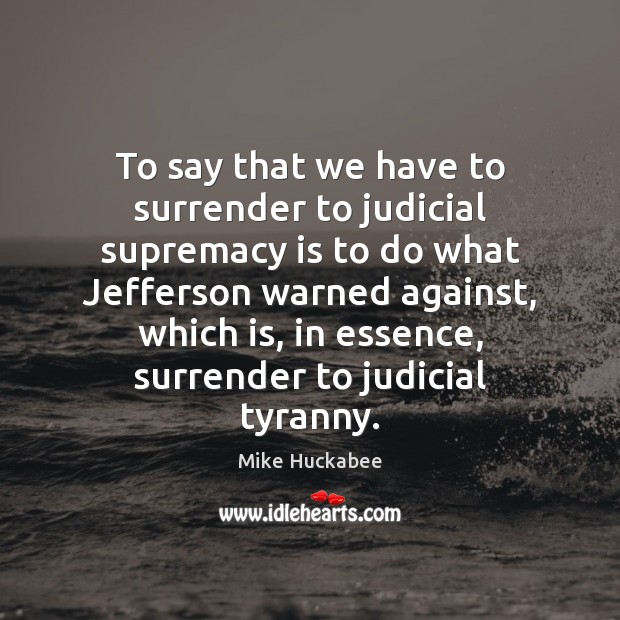 To say that we have to surrender to judicial supremacy is to Mike Huckabee Picture Quote