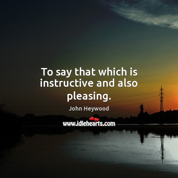 To say that which is instructive and also pleasing. John Heywood Picture Quote