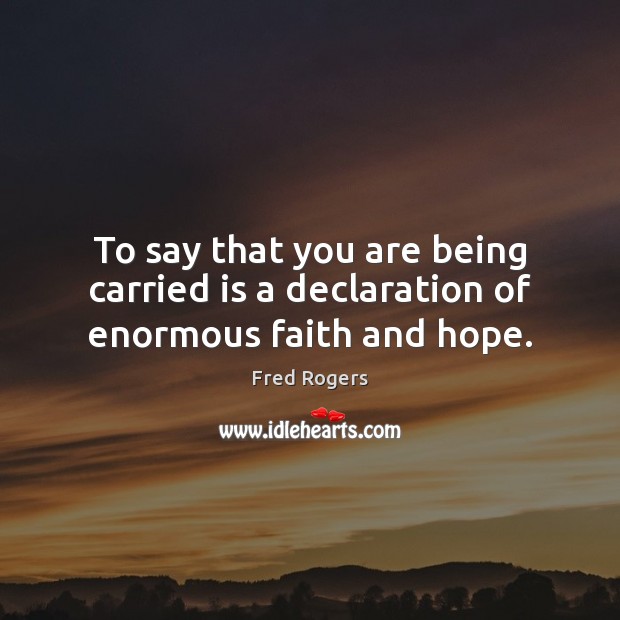 To say that you are being carried is a declaration of enormous faith and hope. Fred Rogers Picture Quote