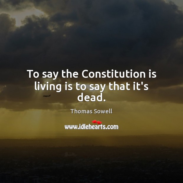 To say the Constitution is living is to say that it’s dead. Thomas Sowell Picture Quote