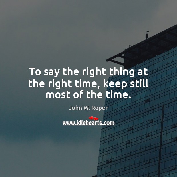 To say the right thing at the right time, keep still most of the time. John W. Roper Picture Quote