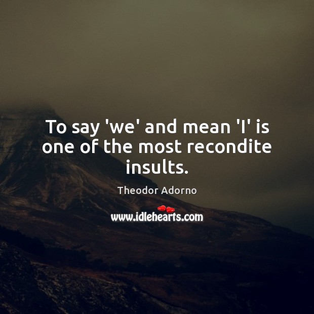 To say ‘we’ and mean ‘I’ is one of the most recondite insults. Theodor Adorno Picture Quote