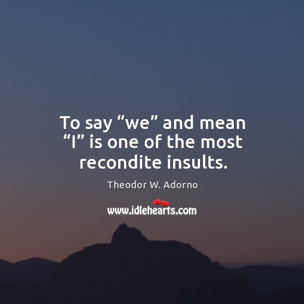 To say “we” and mean “i” is one of the most recondite insults. Theodor W. Adorno Picture Quote