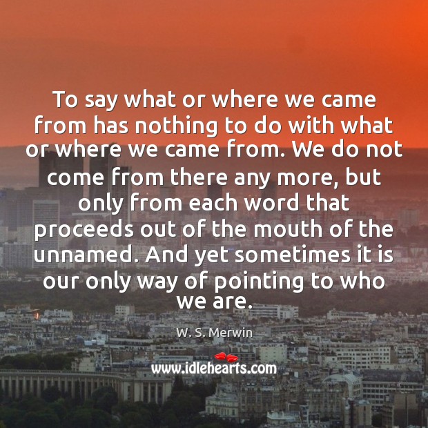 To say what or where we came from has nothing to do W. S. Merwin Picture Quote