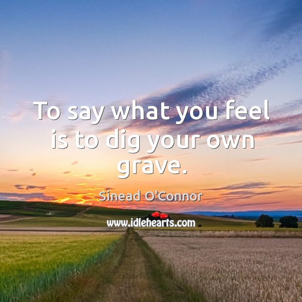 To say what you feel is to dig your own grave. Sinead O’Connor Picture Quote
