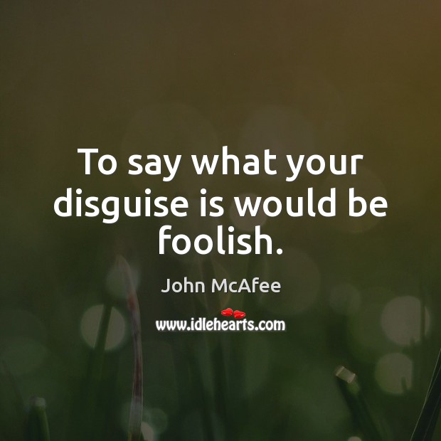 To say what your disguise is would be foolish. John McAfee Picture Quote