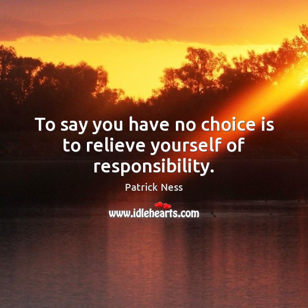 To say you have no choice is to relieve yourself of responsibility. Image