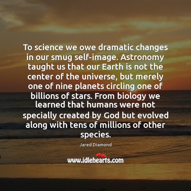 To science we owe dramatic changes in our smug self-image. Astronomy taught Jared Diamond Picture Quote