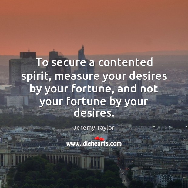 To secure a contented spirit, measure your desires by your fortune, and Jeremy Taylor Picture Quote