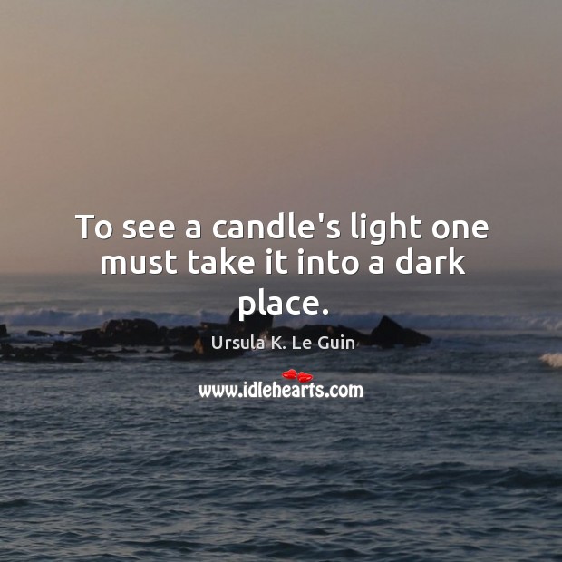 To see a candle’s light one must take it into a dark place. Ursula K. Le Guin Picture Quote