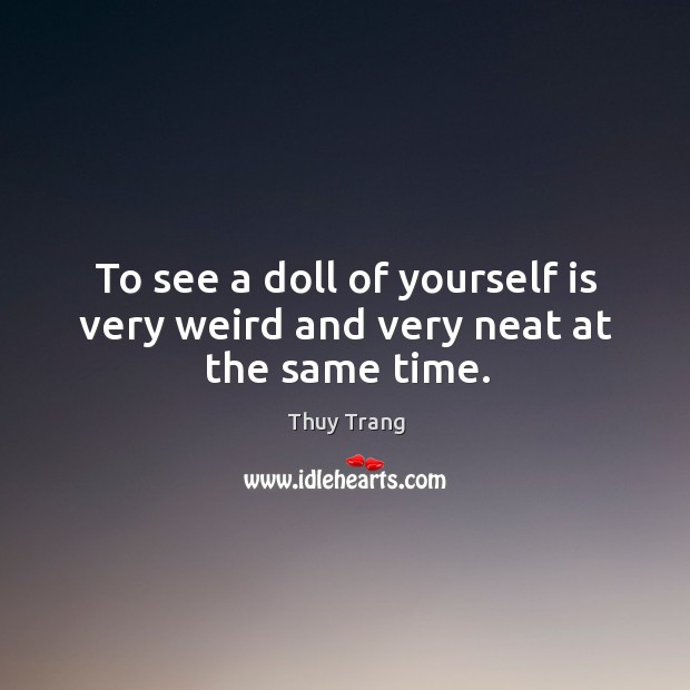 To see a doll of yourself is very weird and very neat at the same time. Thuy Trang Picture Quote