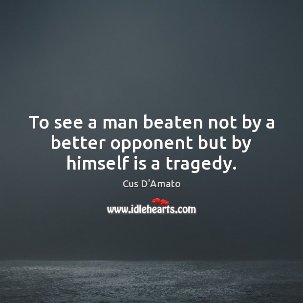 To see a man beaten not by a better opponent but by himself is a tragedy. Cus D’Amato Picture Quote