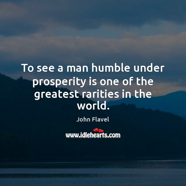 To see a man humble under prosperity is one of the greatest rarities in the world. John Flavel Picture Quote