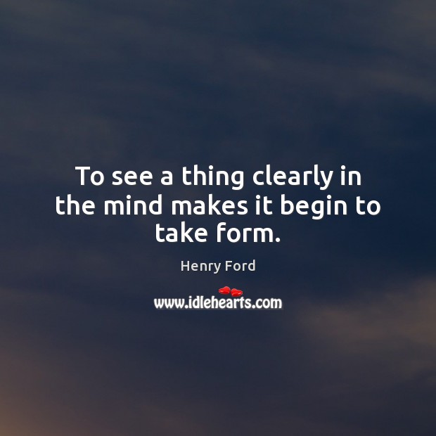 To see a thing clearly in the mind makes it begin to take form. Henry Ford Picture Quote