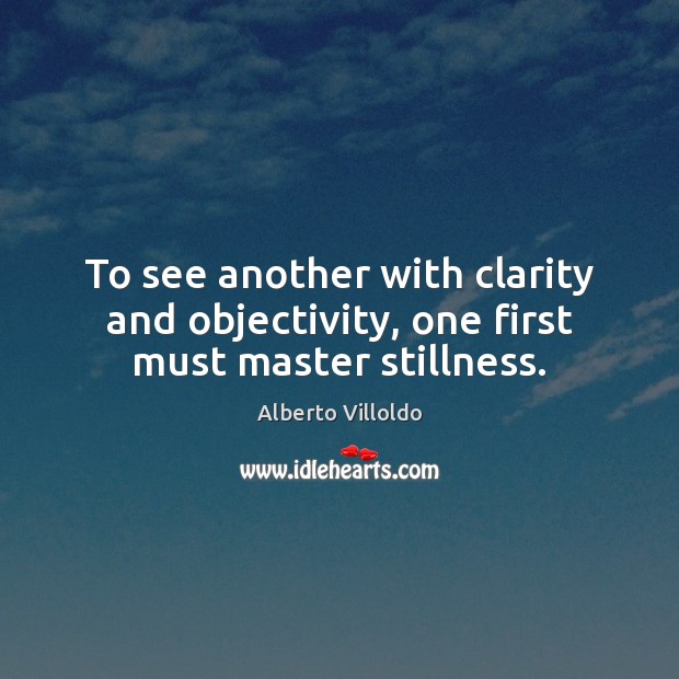 To see another with clarity and objectivity, one first must master stillness. Alberto Villoldo Picture Quote