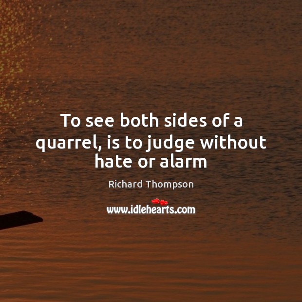To see both sides of a quarrel, is to judge without hate or alarm Richard Thompson Picture Quote