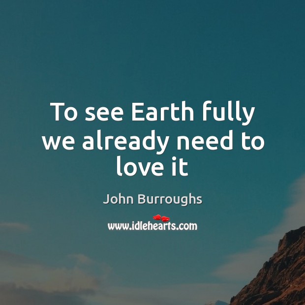 To see Earth fully we already need to love it John Burroughs Picture Quote