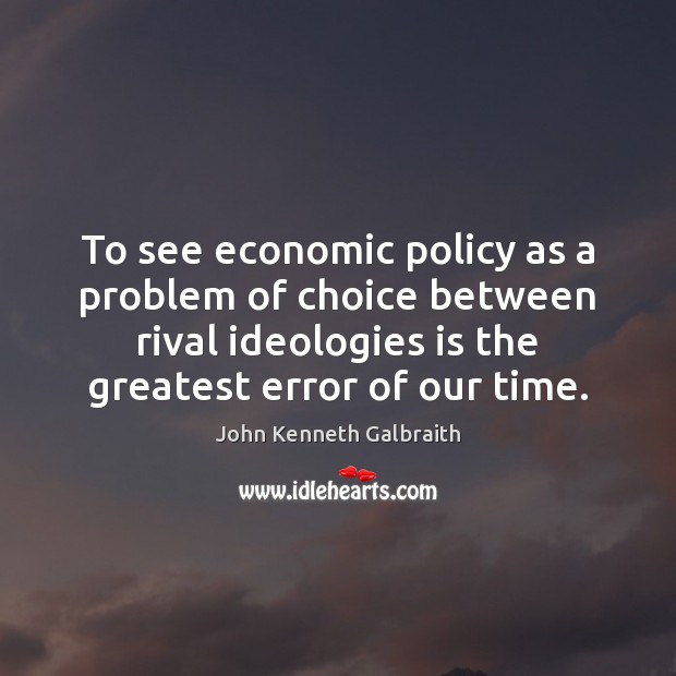 To see economic policy as a problem of choice between rival ideologies John Kenneth Galbraith Picture Quote