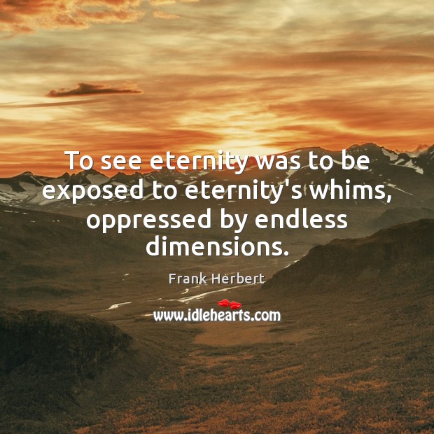 To see eternity was to be exposed to eternity’s whims, oppressed by endless dimensions. 