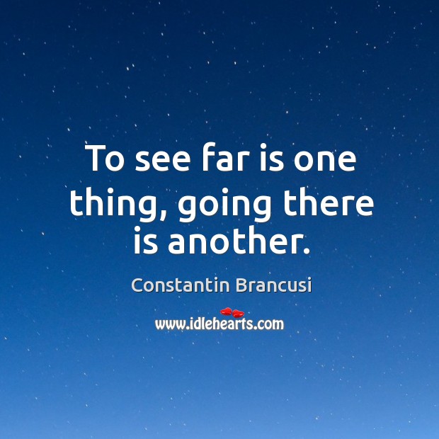 To see far is one thing, going there is another. Constantin Brancusi Picture Quote