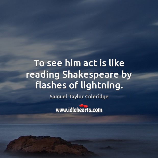 To see him act is like reading Shakespeare by flashes of lightning. Samuel Taylor Coleridge Picture Quote
