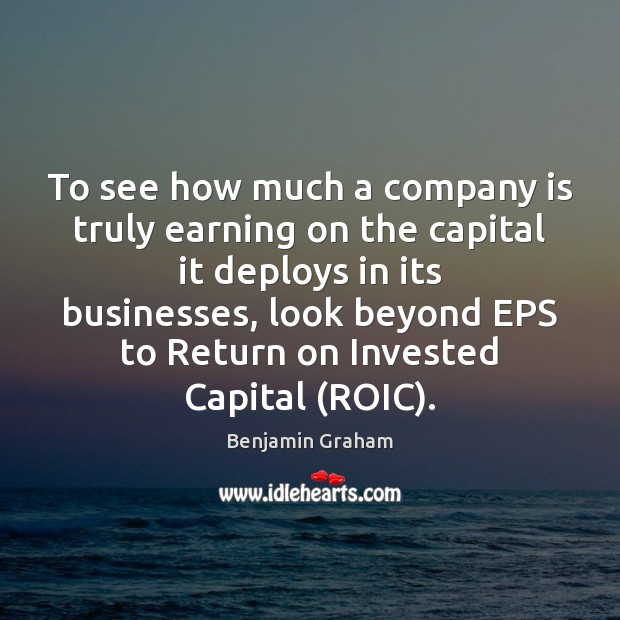 To see how much a company is truly earning on the capital Benjamin Graham Picture Quote