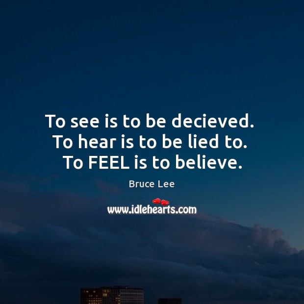To see is to be decieved.  To hear is to be lied to.  To FEEL is to believe. Bruce Lee Picture Quote