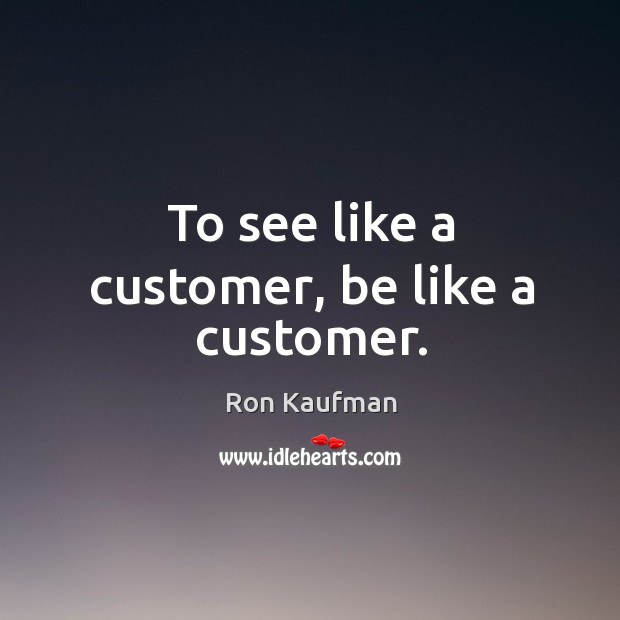 To see like a customer, be like a customer. Ron Kaufman Picture Quote