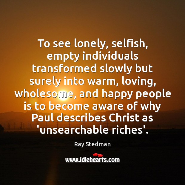 To see lonely, selfish, empty individuals transformed slowly but surely into warm, Ray Stedman Picture Quote