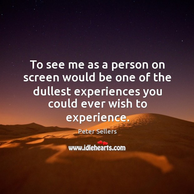 To see me as a person on screen would be one of the dullest experiences you could ever wish to experience. Peter Sellers Picture Quote