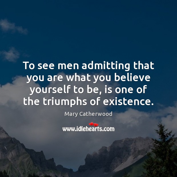 To see men admitting that you are what you believe yourself to Mary Catherwood Picture Quote