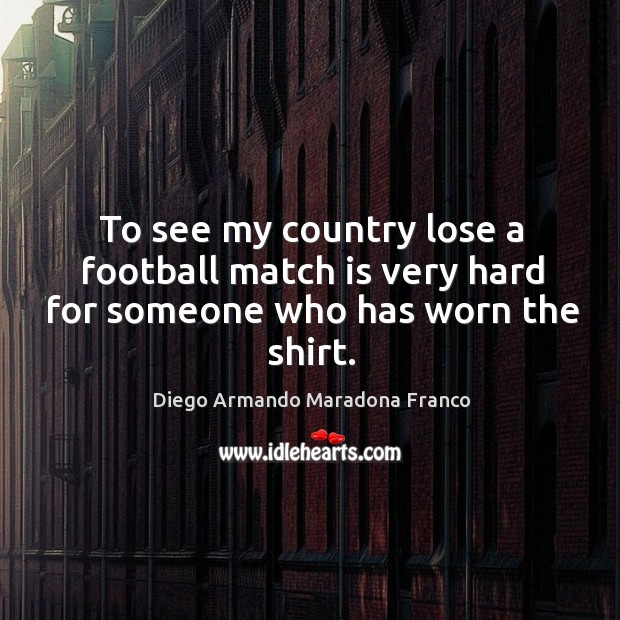 To see my country lose a football match is very hard for someone who has worn the shirt. Diego Armando Maradona Franco Picture Quote