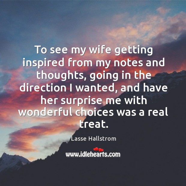 To see my wife getting inspired from my notes and thoughts, going in the direction I wanted Lasse Hallstrom Picture Quote