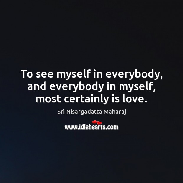 To see myself in everybody, and everybody in myself, most certainly is love. Sri Nisargadatta Maharaj Picture Quote
