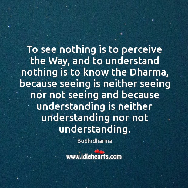 To see nothing is to perceive the way, and to understand nothing is to know the dharma Bodhidharma Picture Quote
