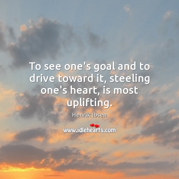 To see one’s goal and to drive toward it, steeling one’s heart, is most uplifting. Henrik Ibsen Picture Quote