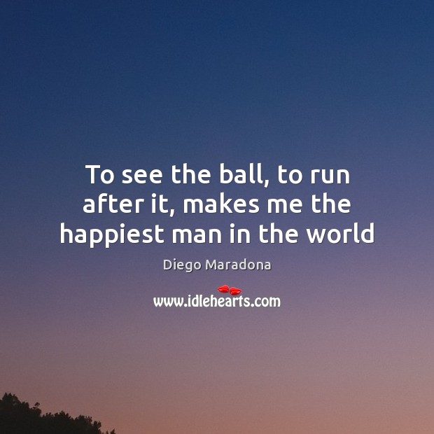 To see the ball, to run after it, makes me the happiest man in the world Diego Maradona Picture Quote