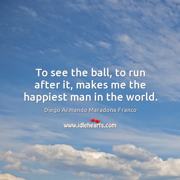To see the ball, to run after it, makes me the happiest man in the world. Diego Armando Maradona Franco Picture Quote